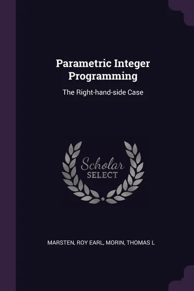 Обложка книги Parametric Integer Programming. The Right-hand-side Case, Roy Earl Marsten, Thomas L Morin