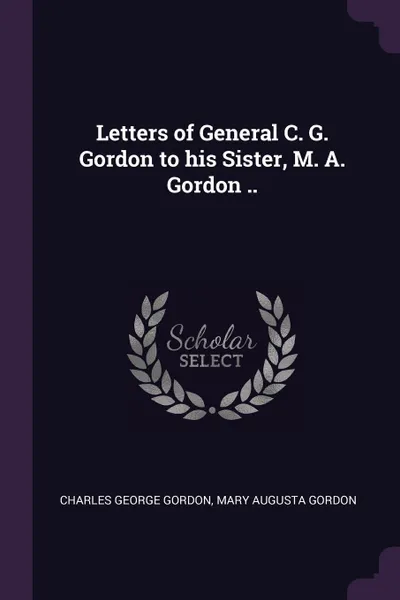 Обложка книги Letters of General C. G. Gordon to his Sister, M. A. Gordon .., Charles George Gordon, Mary Augusta Gordon