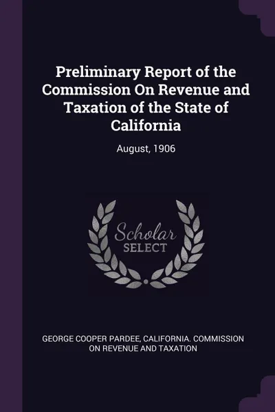 Обложка книги Preliminary Report of the Commission On Revenue and Taxation of the State of California. August, 1906, George Cooper Pardee