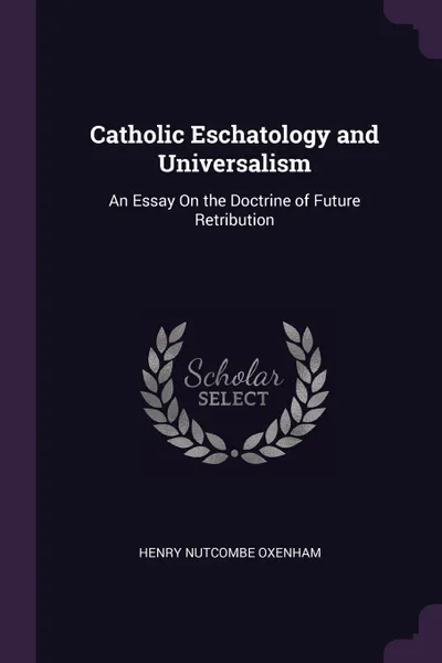 Обложка книги Catholic Eschatology and Universalism. An Essay On the Doctrine of Future Retribution, Henry Nutcombe Oxenham