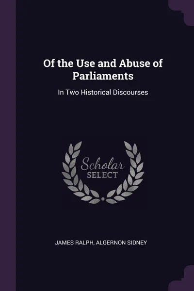 Обложка книги Of the Use and Abuse of Parliaments. In Two Historical Discourses, James Ralph, Algernon Sidney