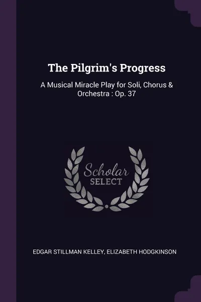 Обложка книги The Pilgrim.s Progress. A Musical Miracle Play for Soli, Chorus . Orchestra : Op. 37, Edgar Stillman Kelley, Elizabeth Hodgkinson