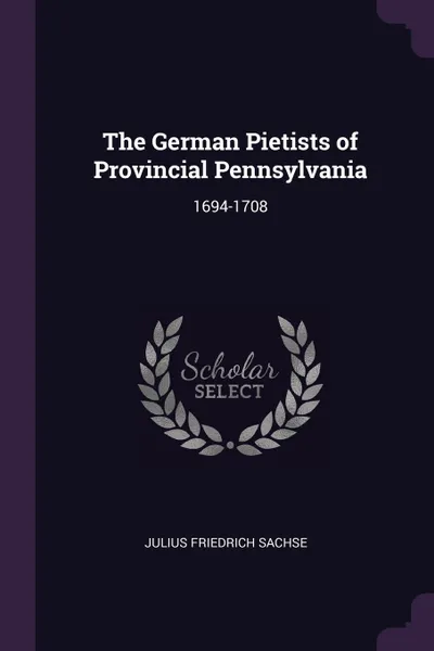 Обложка книги The German Pietists of Provincial Pennsylvania. 1694-1708, Julius Friedrich Sachse