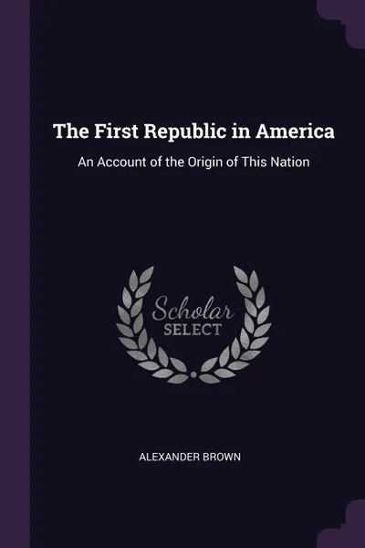 Обложка книги The First Republic in America. An Account of the Origin of This Nation, Alexander Brown