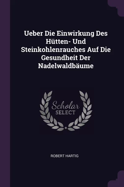 Обложка книги Ueber Die Einwirkung Des Hutten- Und Steinkohlenrauches Auf Die Gesundheit Der Nadelwaldbaume, Robert Hartig