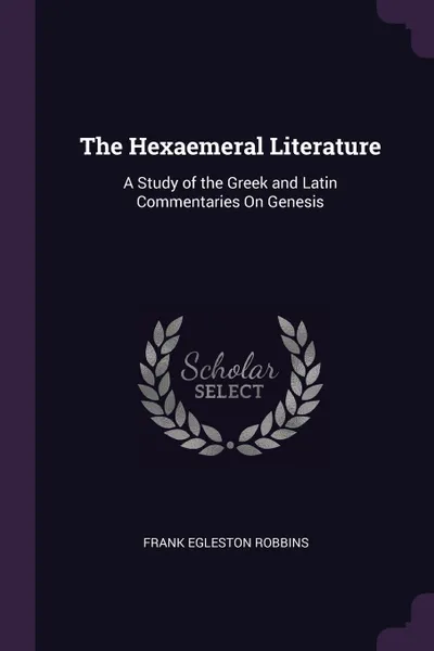 Обложка книги The Hexaemeral Literature. A Study of the Greek and Latin Commentaries On Genesis, Frank Egleston Robbins