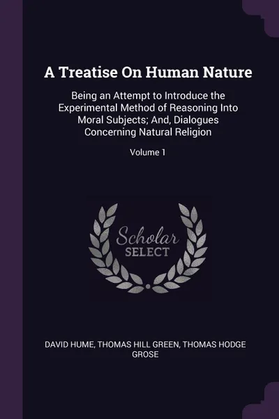 Обложка книги A Treatise On Human Nature. Being an Attempt to Introduce the Experimental Method of Reasoning Into Moral Subjects; And, Dialogues Concerning Natural Religion; Volume 1, David Hume, Thomas Hill Green, Thomas Hodge Grose