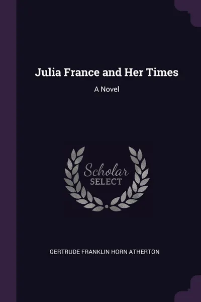 Обложка книги Julia France and Her Times. A Novel, Gertrude Franklin Horn Atherton