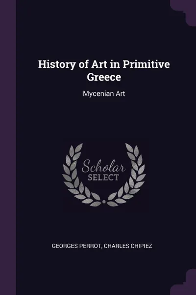 Обложка книги History of Art in Primitive Greece. Mycenian Art, Georges Perrot, Charles Chipiez