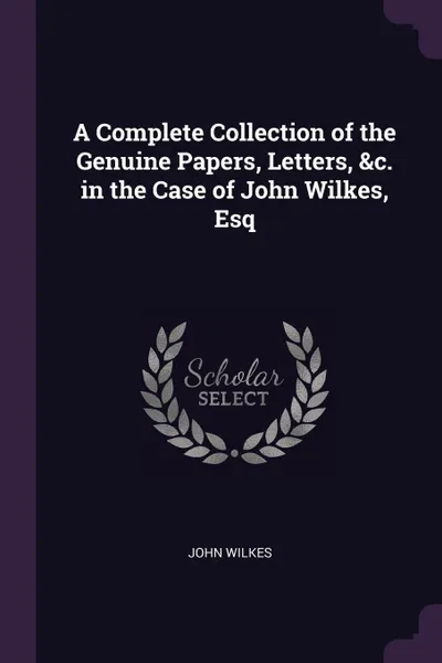 Обложка книги A Complete Collection of the Genuine Papers, Letters, .c. in the Case of John Wilkes, Esq, John Wilkes