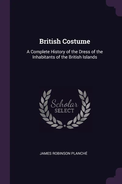 Обложка книги British Costume. A Complete History of the Dress of the Inhabitants of the British Islands, James Robinson Planché