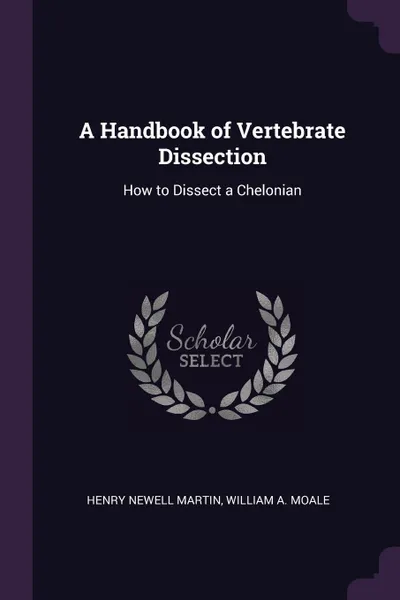 Обложка книги A Handbook of Vertebrate Dissection. How to Dissect a Chelonian, Henry Newell Martin, William A. Moale