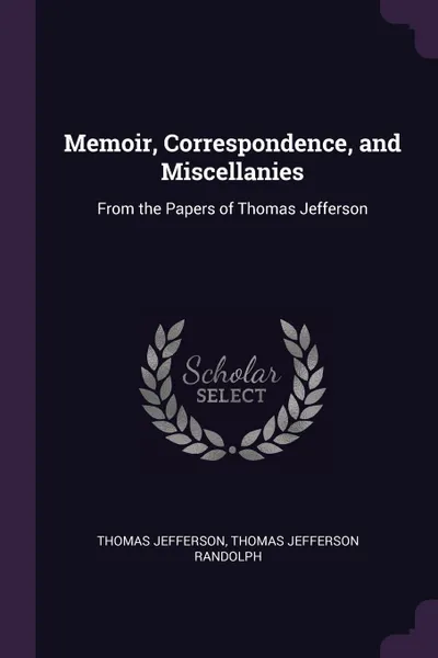 Обложка книги Memoir, Correspondence, and Miscellanies. From the Papers of Thomas Jefferson, Thomas Jefferson, Thomas Jefferson Randolph