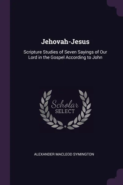 Обложка книги Jehovah-Jesus. Scripture Studies of Seven Sayings of Our Lord in the Gospel According to John, Alexander Macleod Symington