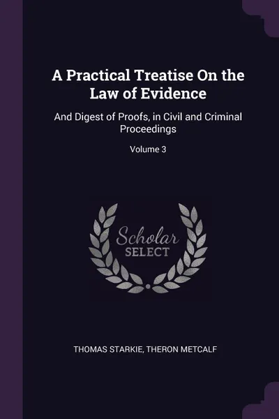 Обложка книги A Practical Treatise On the Law of Evidence. And Digest of Proofs, in Civil and Criminal Proceedings; Volume 3, Thomas Starkie, Theron Metcalf