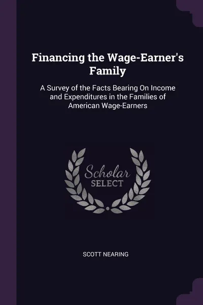 Обложка книги Financing the Wage-Earner.s Family. A Survey of the Facts Bearing On Income and Expenditures in the Families of American Wage-Earners, Scott Nearing