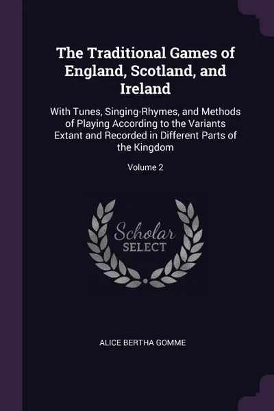 Обложка книги The Traditional Games of England, Scotland, and Ireland. With Tunes, Singing-Rhymes, and Methods of Playing According to the Variants Extant and Recorded in Different Parts of the Kingdom; Volume 2, Alice Bertha Gomme