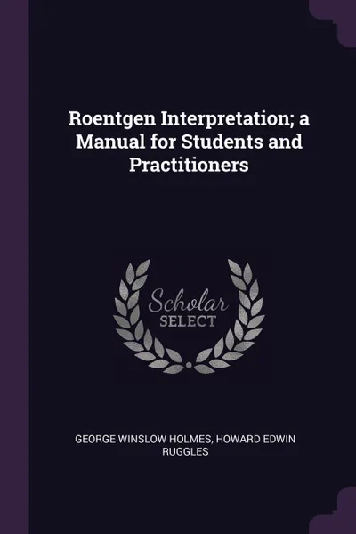 Обложка книги Roentgen Interpretation; a Manual for Students and Practitioners, George Winslow Holmes, Howard Edwin Ruggles