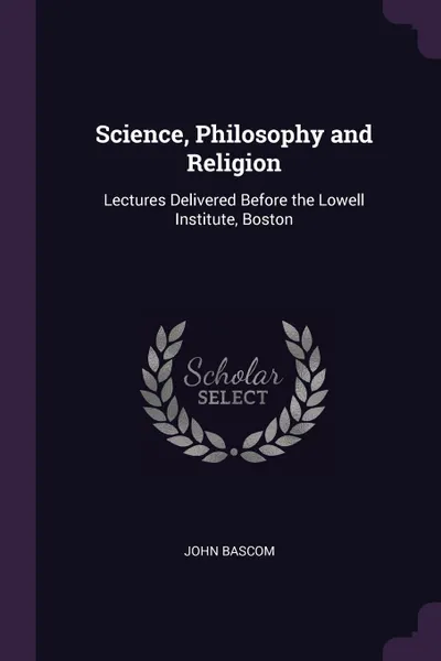 Обложка книги Science, Philosophy and Religion. Lectures Delivered Before the Lowell Institute, Boston, John Bascom