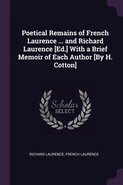 Обложка книги Poetical Remains of French Laurence ... and Richard Laurence .Ed.. With a Brief Memoir of Each Author .By H. Cotton., Richard Laurence, French Laurence