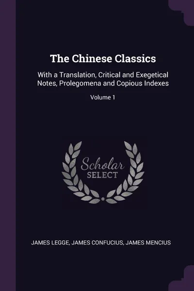 Обложка книги The Chinese Classics. With a Translation, Critical and Exegetical Notes, Prolegomena and Copious Indexes; Volume 1, James Legge, James Confucius, James Mencius