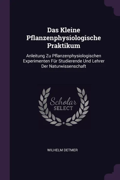 Обложка книги Das Kleine Pflanzenphysiologische Praktikum. Anleitung Zu Pflanzenphysiologischen Experimenten Fur Studierende Und Lehrer Der Naturwissenschaft, Wilhelm Detmer