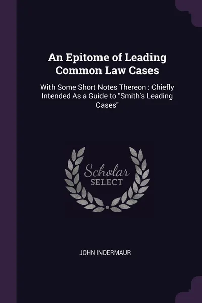 Обложка книги An Epitome of Leading Common Law Cases. With Some Short Notes Thereon : Chiefly Intended As a Guide to 