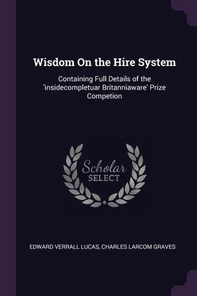 Обложка книги Wisdom On the Hire System. Containing Full Details of the .insidecompletuar Britanniaware. Prize Competion, Edward Verrall Lucas, Charles Larcom Graves