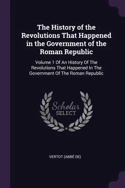 Обложка книги The History of the Revolutions That Happened in the Government of the Roman Republic. Volume 1 Of An History Of The Revolutions That Happened In The Government Of The Roman Republic, Vertot