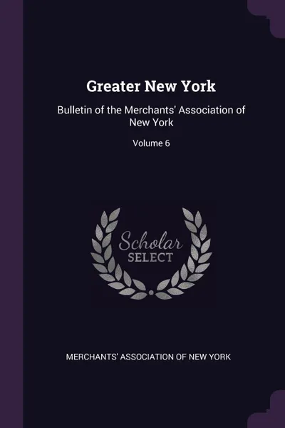 Обложка книги Greater New York. Bulletin of the Merchants. Association of New York; Volume 6, 