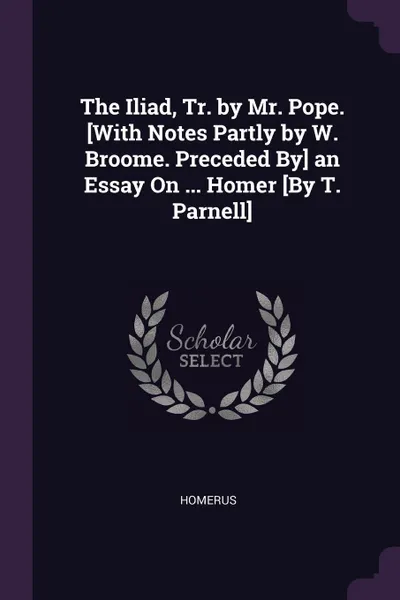 Обложка книги The Iliad, Tr. by Mr. Pope. .With Notes Partly by W. Broome. Preceded By. an Essay On ... Homer .By T. Parnell., Homerus