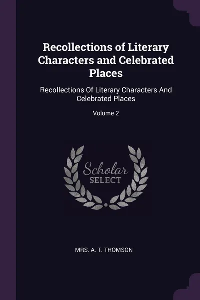 Обложка книги Recollections of Literary Characters and Celebrated Places. Recollections Of Literary Characters And Celebrated Places; Volume 2, A T. Thomson