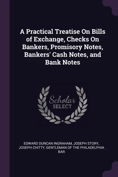 Обложка книги A Practical Treatise On Bills of Exchange, Checks On Bankers, Promisory Notes, Bankers. Cash Notes, and Bank Notes, Edward Duncan Ingraham, Joseph Story, Joseph Chitty