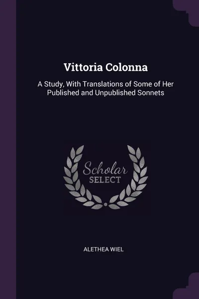 Обложка книги Vittoria Colonna. A Study, With Translations of Some of Her Published and Unpublished Sonnets, Alethea Wiel