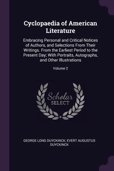 Обложка книги Cyclopaedia of American Literature. Embracing Personal and Critical Notices of Authors, and Selections From Their Writings. From the Earliest Period to the Present Day; With Portraits, Autographs, and Other Illustrations; Volume 2, George Long Duyckinck, Evert Augustus Duyckinck