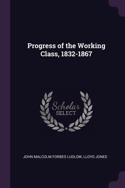 Обложка книги Progress of the Working Class, 1832-1867, John Malcolm Forbes Ludlow, Lloyd Jones