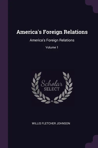 Обложка книги America.s Foreign Relations. America.s Foreign Relations; Volume 1, Willis Fletcher Johnson