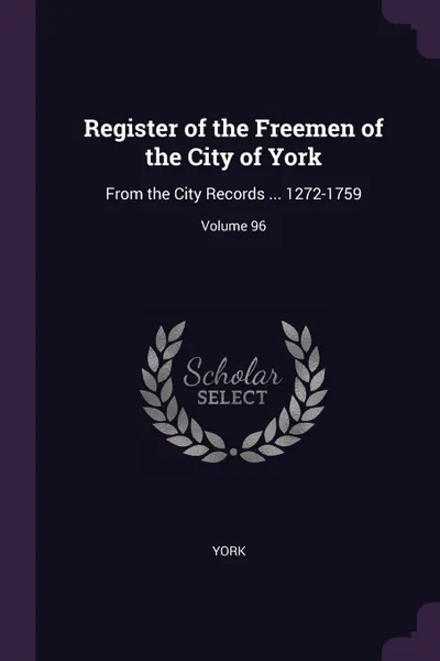 Обложка книги Register of the Freemen of the City of York. From the City Records ... 1272-1759; Volume 96, York