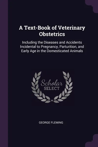 Обложка книги A Text-Book of Veterinary Obstetrics. Including the Diseases and Accidents Incidental to Pregnancy, Parturition, and Early Age in the Domesticated Animals, George Fleming