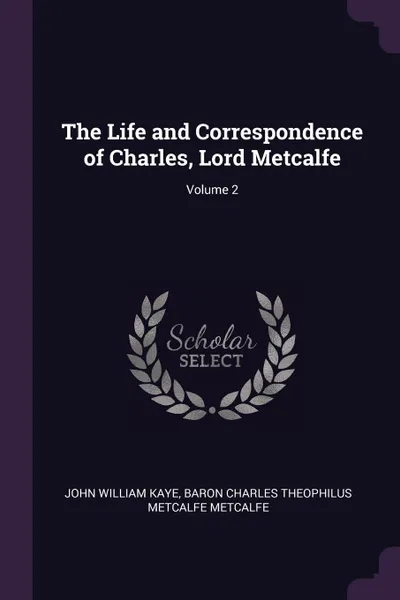 Обложка книги The Life and Correspondence of Charles, Lord Metcalfe; Volume 2, John William Kaye, Baron Charles Theophilus Metca Metcalfe