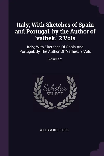 Обложка книги Italy; With Sketches of Spain and Portugal, by the Author of .vathek.. 2 Vols. Italy; With Sketches Of Spain And Portugal, By The Author Of .Vathek.. 2 Vols; Volume 2, William Beckford