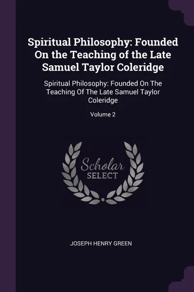 Обложка книги Spiritual Philosophy. Founded On the Teaching of the Late Samuel Taylor Coleridge: Spiritual Philosophy: Founded On The Teaching Of The Late Samuel Taylor Coleridge; Volume 2, Joseph Henry Green