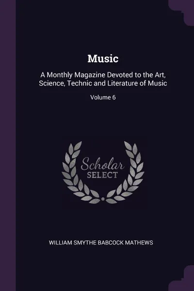 Обложка книги Music. A Monthly Magazine Devoted to the Art, Science, Technic and Literature of Music; Volume 6, William Smythe Babcock Mathews