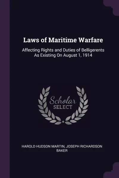 Обложка книги Laws of Maritime Warfare. Affecting Rights and Duties of Belligerents As Existing On August 1, 1914, Harold Hudson Martin, Joseph Richardson Baker