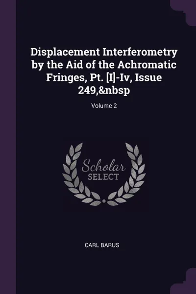 Обложка книги Displacement Interferometry by the Aid of the Achromatic Fringes, Pt. .I.-Iv, Issue 249,. Volume 2, Carl Barus