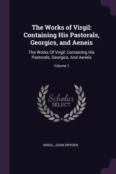 Обложка книги The Works of Virgil. Containing His Pastorals, Georgics, and Aeneis: The Works Of Virgil: Containing His Pastorals, Georgics, And Aeneis; Volume 1, Virgil, John Dryden