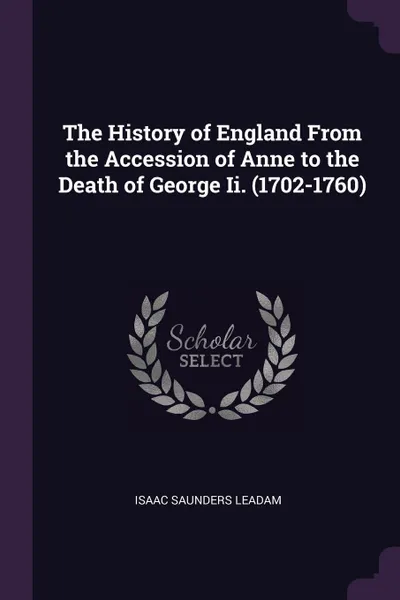 Обложка книги The History of England From the Accession of Anne to the Death of George Ii. (1702-1760), Isaac Saunders Leadam