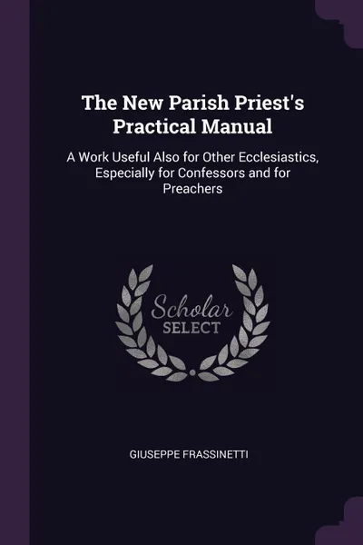 Обложка книги The New Parish Priest.s Practical Manual. A Work Useful Also for Other Ecclesiastics, Especially for Confessors and for Preachers, Giuseppe Frassinetti