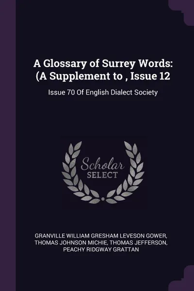 Обложка книги A Glossary of Surrey Words. (A Supplement to , Issue 12: Issue 70 Of English Dialect Society, Granville William Gresham Leveson Gower, Thomas Johnson Michie, Thomas Jefferson