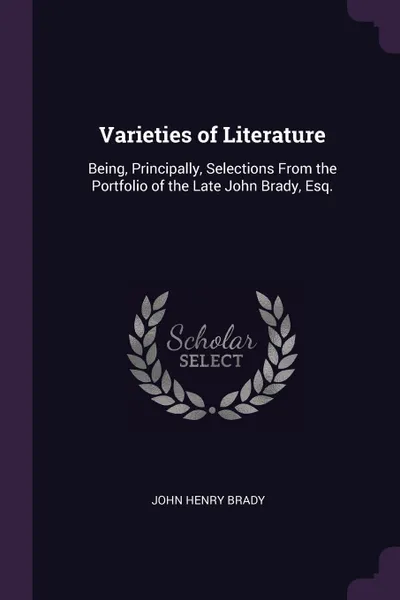 Обложка книги Varieties of Literature. Being, Principally, Selections From the Portfolio of the Late John Brady, Esq., John Henry Brady